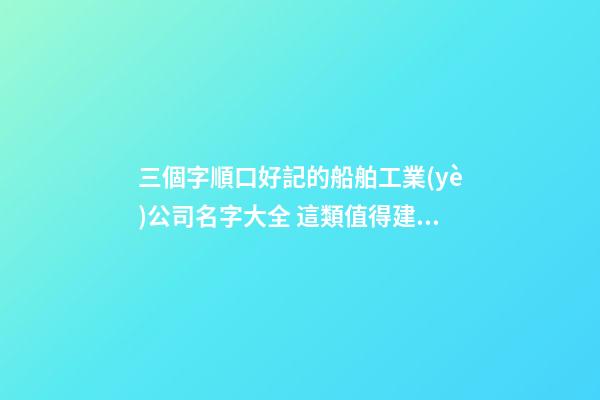 三個字順口好記的船舶工業(yè)公司名字大全 這類值得建議